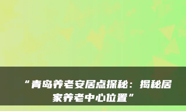 “青岛养老安居点探秘:揭秘居家养老中心位置”