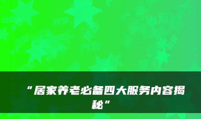 “居家养老必备四大服务内容揭秘”