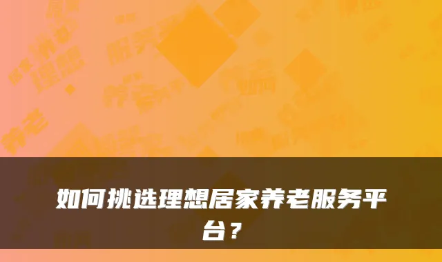 如何挑选理想居家养老服务平台?