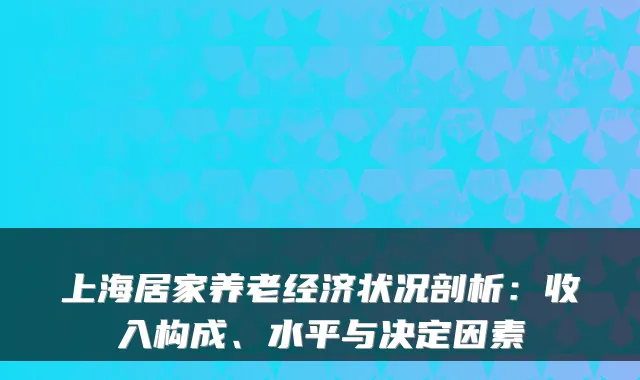 上海居家养老经济状况剖析:收入构成、水平与决定因素