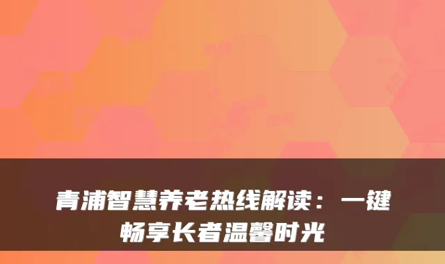 青浦智慧养老热线解读:一键畅享长者温馨时光