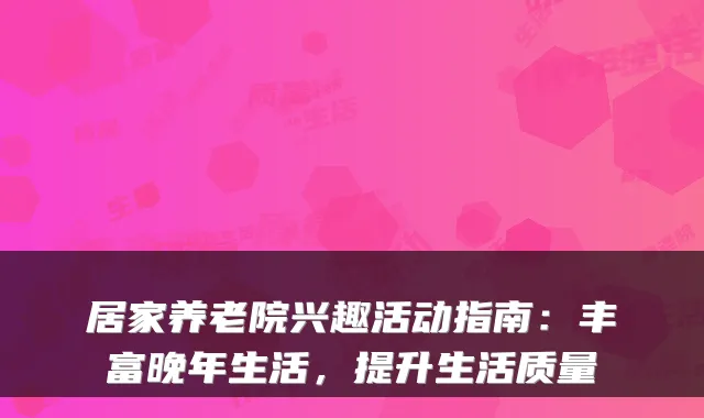 居家养老院兴趣活动指南:丰富晚年生活,提升生活质量