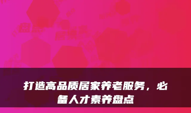 打造高品质居家养老服务，必备人才素养盘点