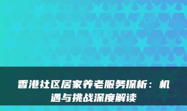 香港社区居家养老服务探析：机遇与挑战深度解读