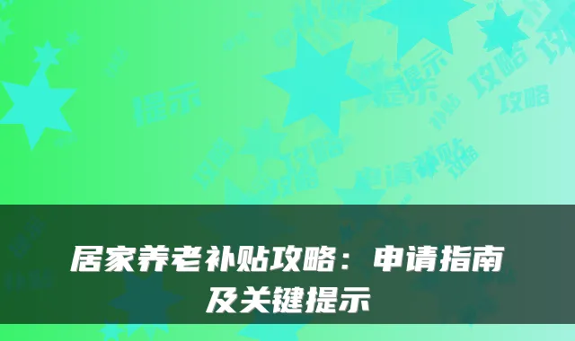居家养老补贴攻略：申请指南及关键提示