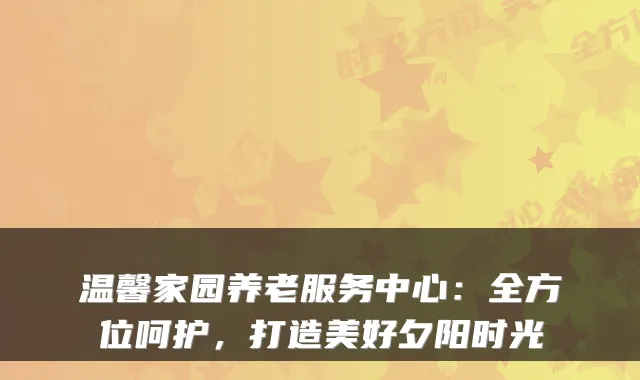 温馨家园养老服务中心：全方位呵护，打造美好夕阳时光