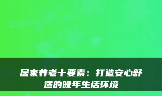 居家养老十要素：打造安心舒适的晚年生活环境