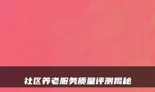 社区养老服务质量评测揭秘