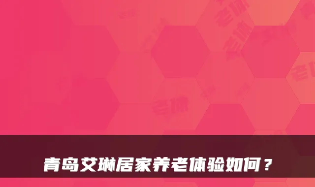 青岛艾琳居家养老体验如何？