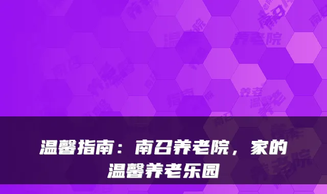 温馨指南:南召养老院,家的温馨养老乐园