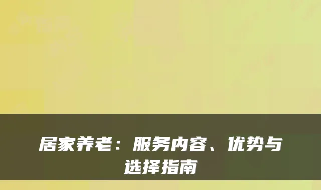 居家养老：服务内容、优势与选择指南