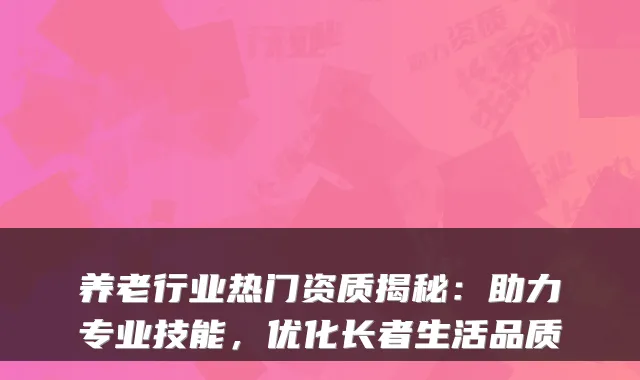 养老行业热门资质揭秘：助力专业技能，优化长者生活品质