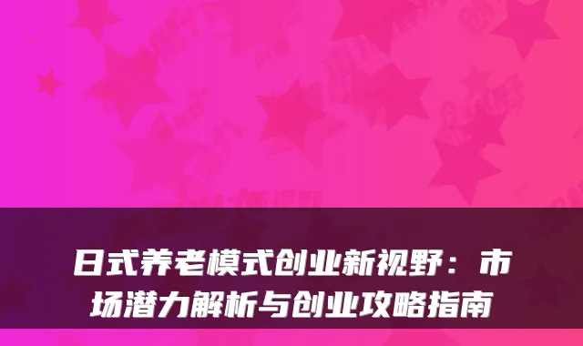 日式养老模式创业新视野:市场潜力解析与创业攻略指南