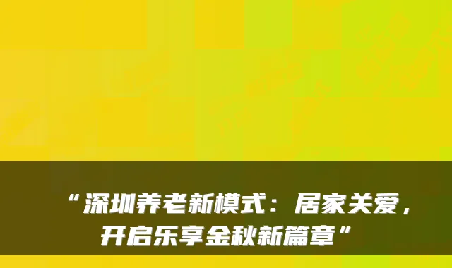 “深圳养老新模式:居家关爱,开启乐享金秋新篇章”