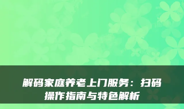 解码家庭养老上门服务:扫码操作指南与特色解析