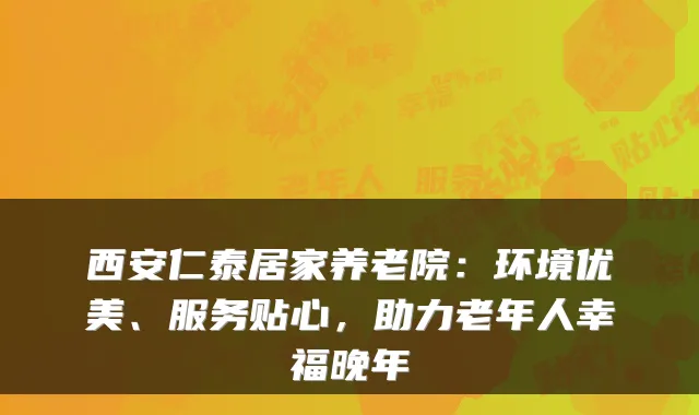 西安仁泰居家养老院：环境优美、服务贴心，助力老年人幸福晚年