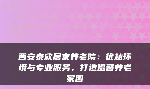 西安泰欣居家养老院:优越环境与专业服务,打造温馨养老家园