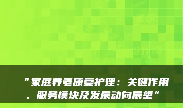 “家庭养老康复护理:关键作用、服务模块及发展动向展望”