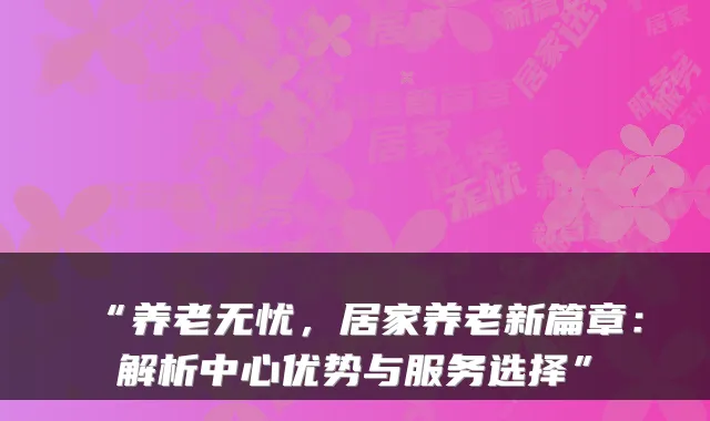 “养老无忧,居家养老新篇章:解析中心优势与服务选择”