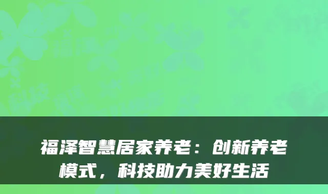 福泽智慧居家养老:创新养老模式,科技助力美好生活