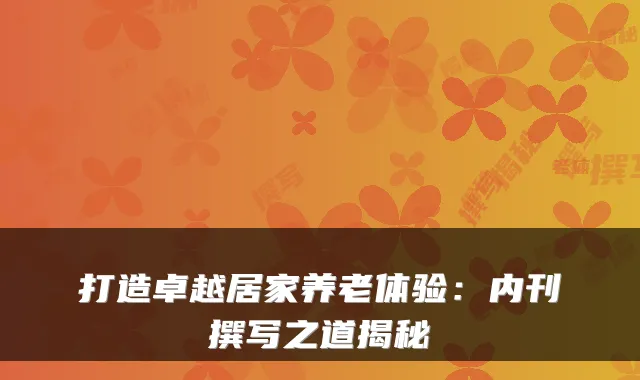 打造卓越居家养老体验:内刊撰写之道揭秘