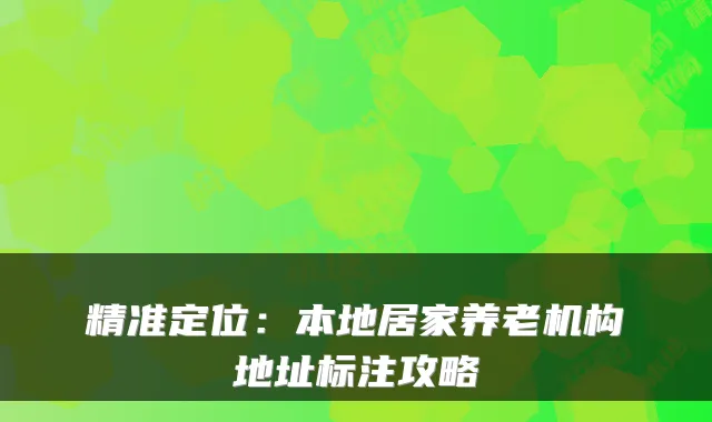 精准定位:本地居家养老机构地址标注攻略