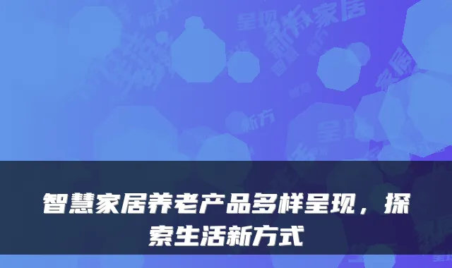 智慧家居养老产品多样呈现,探索生活新方式