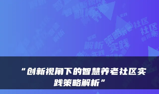 “创新视角下的智慧养老社区实践策略解析”