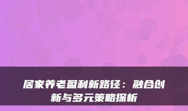 居家养老盈利新路径:融合创新与多元策略探析