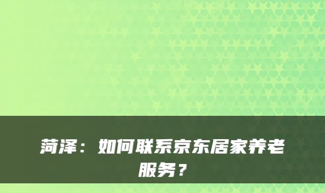 菏泽:如何联系京东居家养老服务?