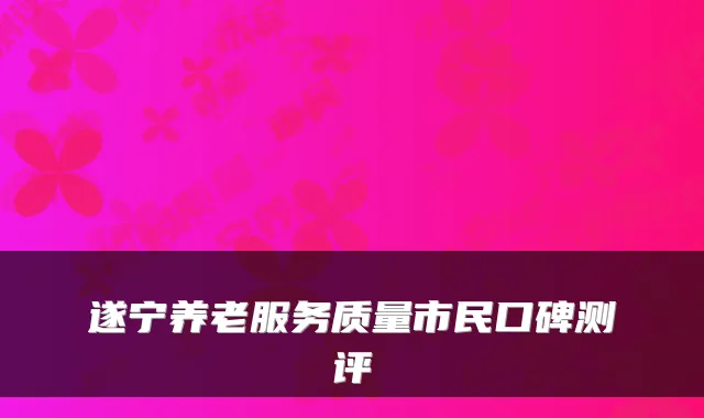 遂宁养老服务质量市民口碑测评