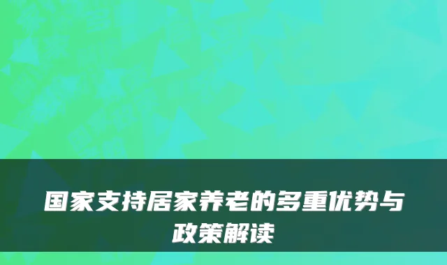 国家支持居家养老的多重优势与政策解读