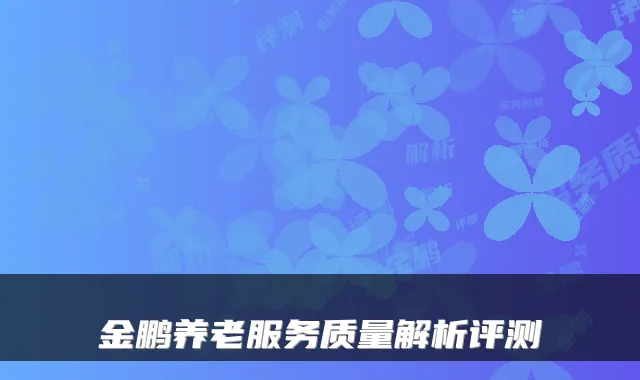 金鹏养老服务质量解析评测