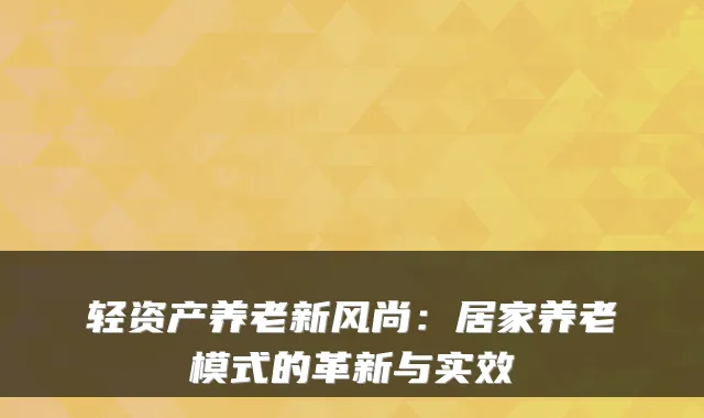 轻资产养老新风尚:居家养老模式的革新与实效