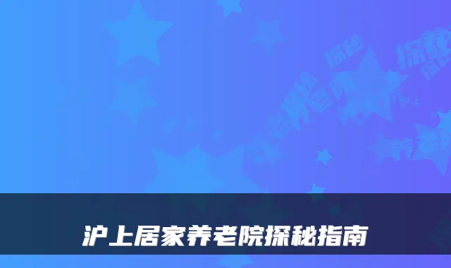 沪上居家养老院探秘指南