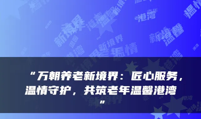 “万朝养老新境界:匠心服务,温情守护,共筑老年温馨港湾”