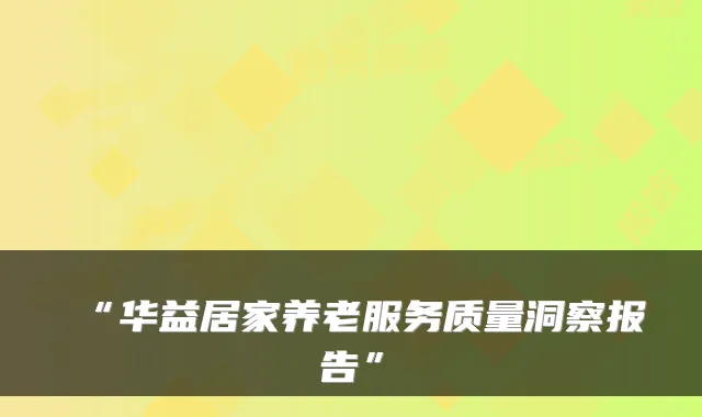 “华益居家养老服务质量洞察报告”