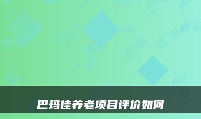 巴玛佳养老项目评价如何