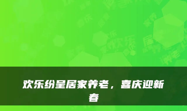 欢乐纷呈居家养老,喜庆迎新春