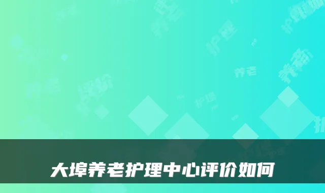大埠养老护理中心评价如何