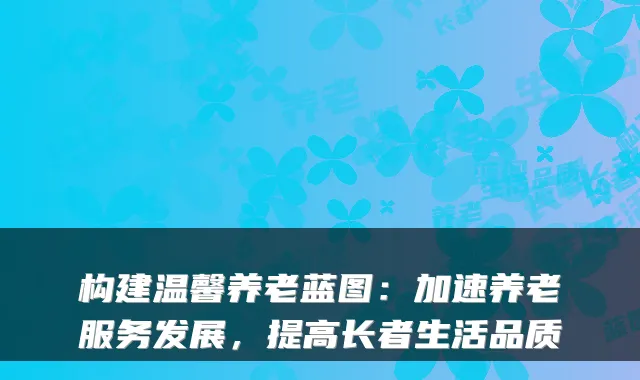 构建温馨养老蓝图:加速养老服务发展,提高长者生活品质