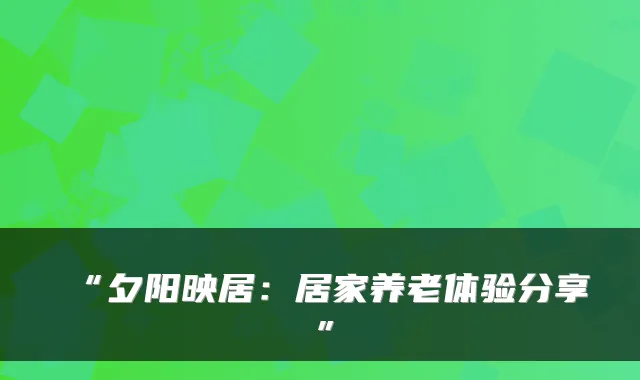 “夕阳映居:居家养老体验分享”