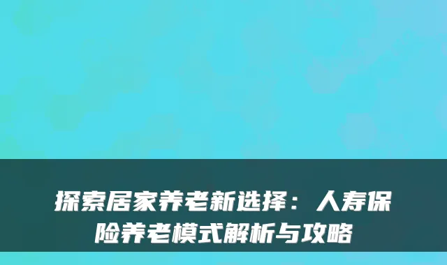 探索居家养老新选择：人寿保险养老模式解析与攻略