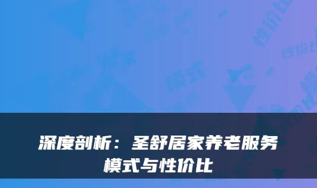 深度剖析：圣舒居家养老服务模式与性价比
