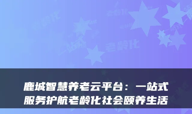 鹿城智慧养老云平台：一站式服务护航老龄化社会颐养生活
