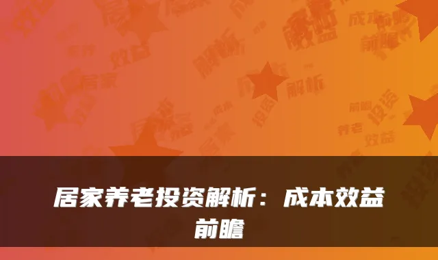 居家养老投资解析:成本效益前瞻