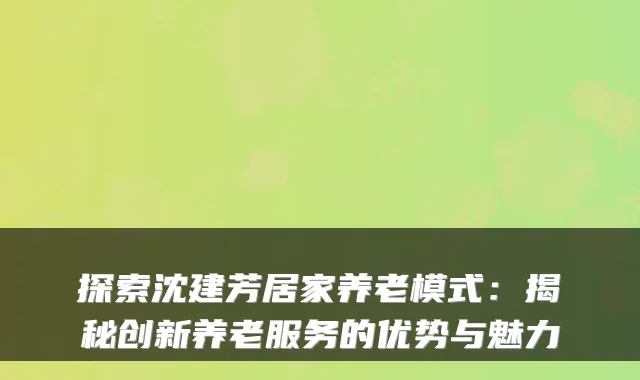 探索沈建芳居家养老模式:揭秘创新养老服务的优势与魅力