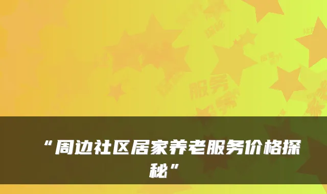 “周边社区居家养老服务价格探秘”
