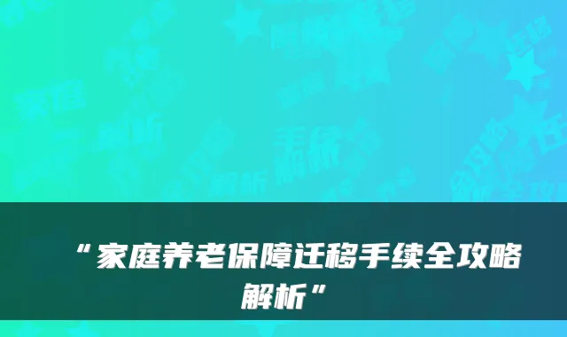 “家庭养老保障迁移手续全攻略解析”