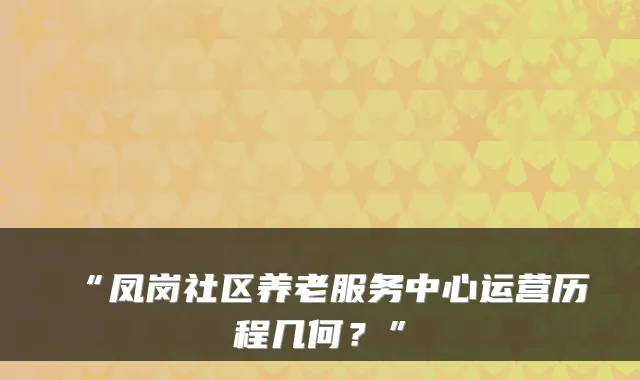 “凤岗社区养老服务中心运营历程几何?”